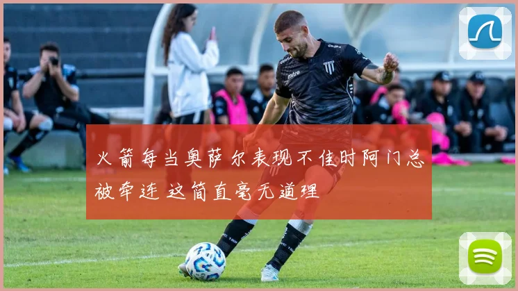 火箭每当奥萨尔表现不佳时阿门总被牵连 这简直毫无道理