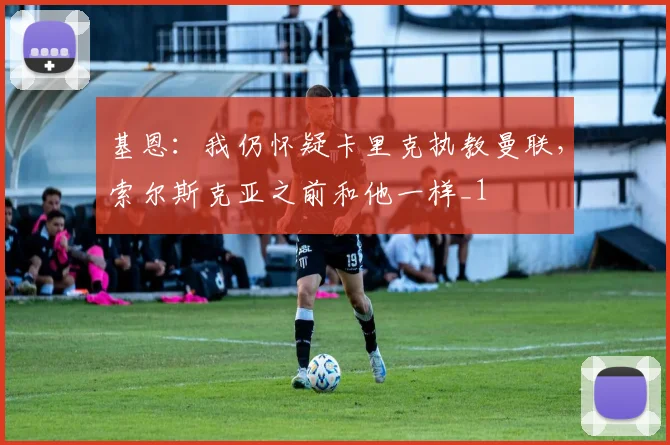 基恩：我仍怀疑卡里克执教曼联，索尔斯克亚之前和他一样_1